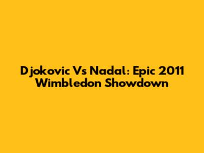 Djokovic Vs Nadal: Epic 2011 Wimbledon Showdown