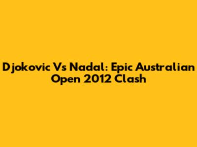 Djokovic Vs Nadal: Epic Australian Open 2012 Clash