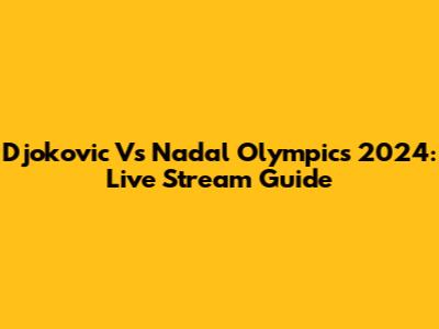 Djokovic Vs Nadal Olympics 2024: Live Stream Guide