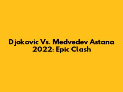 Djokovic Vs. Medvedev Astana 2022: Epic Clash