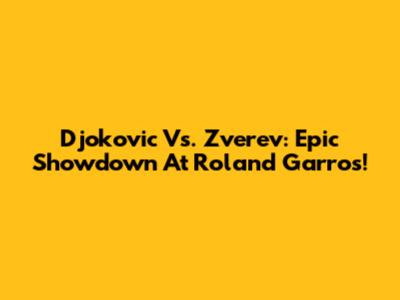 Djokovic Vs. Zverev: Epic Showdown At Roland Garros!