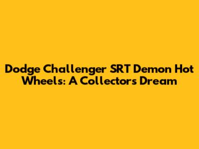 Dodge Challenger SRT Demon Hot Wheels: A Collector's Dream