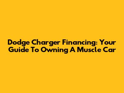 Dodge Charger Financing: Your Guide To Owning A Muscle Car