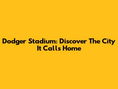 Dodger Stadium: Discover The City It Calls Home