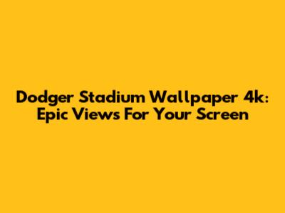 Dodger Stadium Wallpaper 4k: Epic Views For Your Screen