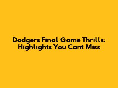 Dodgers' Final Game Thrills: Highlights You Can't Miss