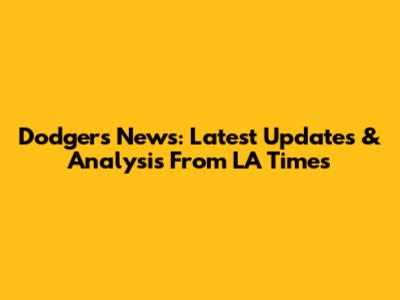 Dodgers News: Latest Updates & Analysis From LA Times
