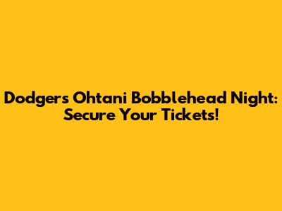 Dodgers Ohtani Bobblehead Night: Secure Your Tickets!