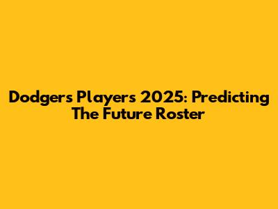Dodgers Players 2025: Predicting The Future Roster