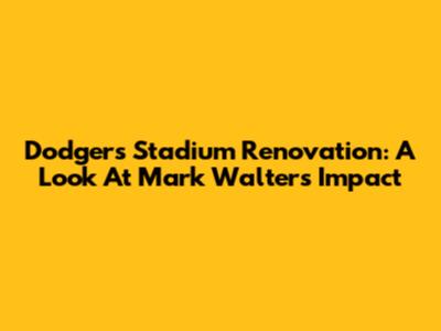 Dodgers Stadium Renovation: A Look At Mark Walters' Impact