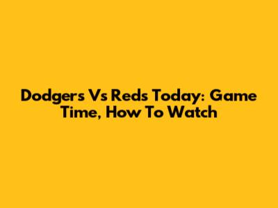 Dodgers Vs Reds Today: Game Time, How To Watch