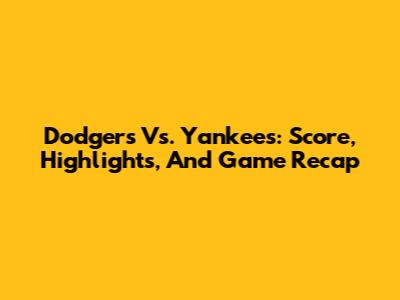 Dodgers Vs. Yankees: Score, Highlights, And Game Recap