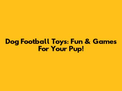 Dog Football Toys: Fun & Games For Your Pup!