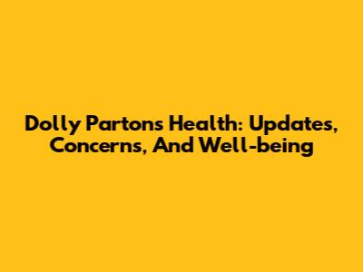 Dolly Parton's Health: Updates, Concerns, And Well-being