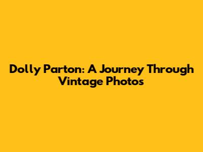 Dolly Parton: A Journey Through Vintage Photos