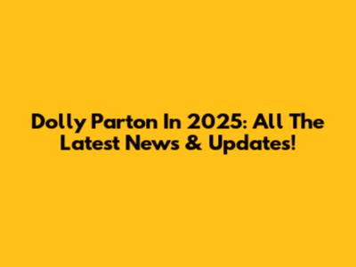 Dolly Parton In 2025: All The Latest News & Updates!