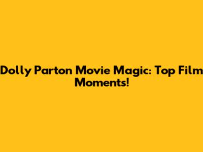 Dolly Parton Movie Magic: Top Film Moments!