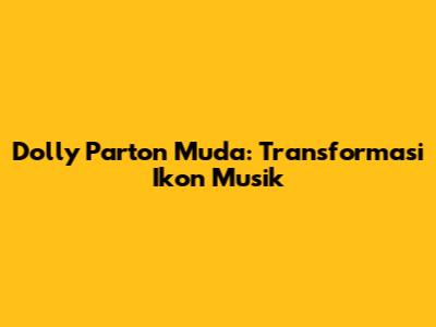 Dolly Parton Muda: Transformasi Ikon Musik