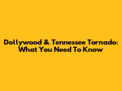 Dollywood & Tennessee Tornado: What You Need To Know