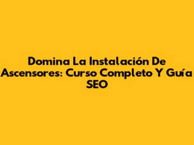 Domina La Instalación De Ascensores: Curso Completo Y Guía SEO