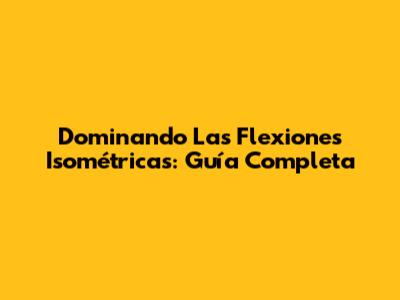 Dominando Las Flexiones Isométricas: Guía Completa