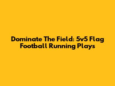 Dominate The Field: 5v5 Flag Football Running Plays