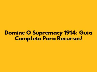 Domine O Supremacy 1914: Guia Completo Para Recursos!