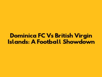 Dominica FC Vs British Virgin Islands: A Football Showdown