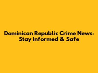 Dominican Republic Crime News: Stay Informed & Safe