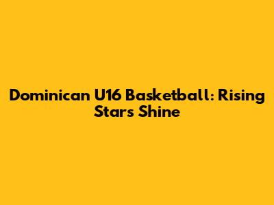 Dominican U16 Basketball: Rising Stars Shine