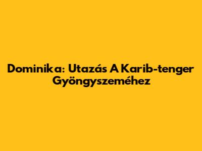 Dominika: Utazás A Karib-tenger Gyöngyszeméhez