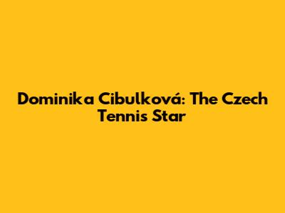 Dominika Cibulková: The Czech Tennis Star