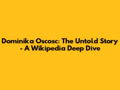 Dominika Oscosc: The Untold Story - A Wikipedia Deep Dive