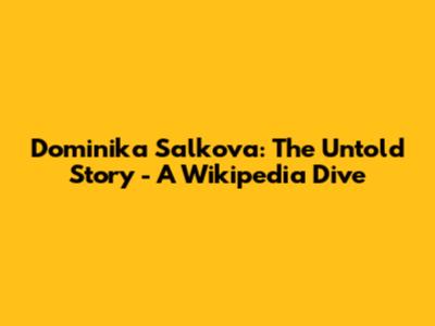 Dominika Salkova: The Untold Story - A Wikipedia Dive