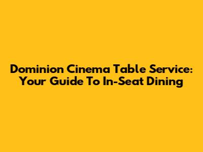 Dominion Cinema Table Service: Your Guide To In-Seat Dining
