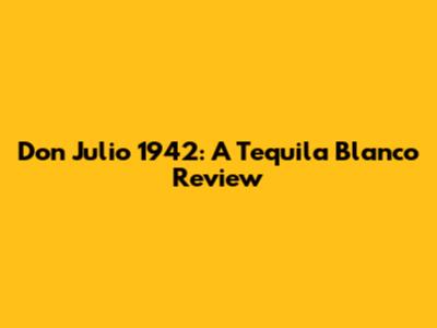 Don Julio 1942: A Tequila Blanco Review