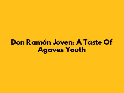 Don Ramón Joven: A Taste Of Agave's Youth