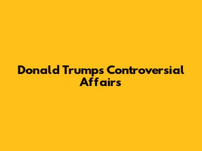 Donald Trump's Controversial Affairs