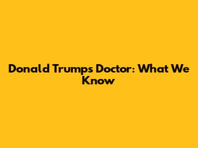 Donald Trump's Doctor: What We Know