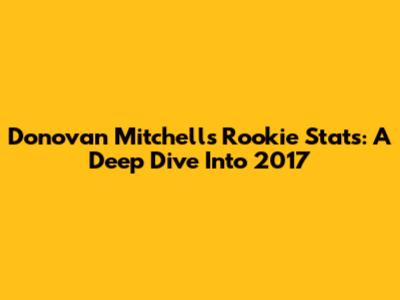 Donovan Mitchell's Rookie Stats: A Deep Dive Into 2017