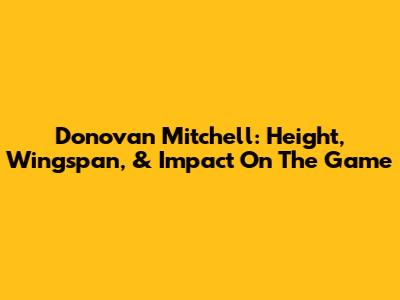 Donovan Mitchell: Height, Wingspan, & Impact On The Game
