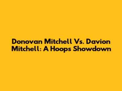 Donovan Mitchell Vs. Davion Mitchell: A Hoops Showdown