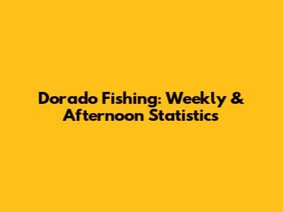 Dorado Fishing: Weekly & Afternoon Statistics
