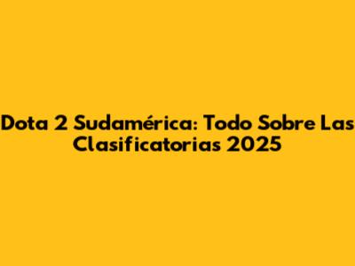 Dota 2 Sudamérica: Todo Sobre Las Clasificatorias 2025