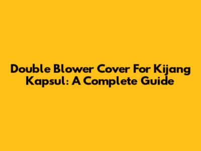 Double Blower Cover For Kijang Kapsul: A Complete Guide