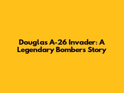Douglas A-26 Invader: A Legendary Bomber's Story