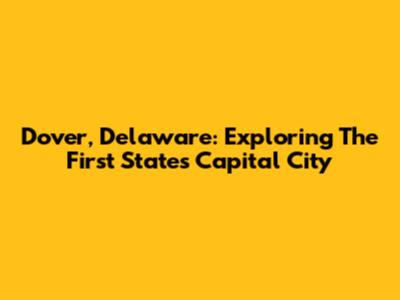 Dover, Delaware: Exploring The First State's Capital City
