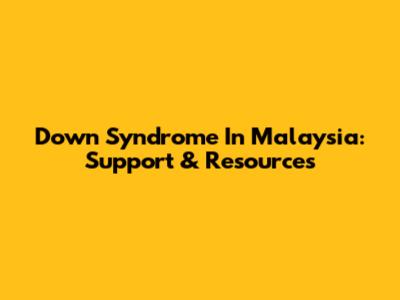 Down Syndrome In Malaysia: Support & Resources