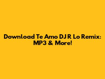 Download 'Te Amo' DJ R Lo Remix: MP3 & More!