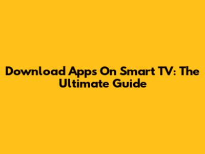 Download Apps On Smart TV: The Ultimate Guide